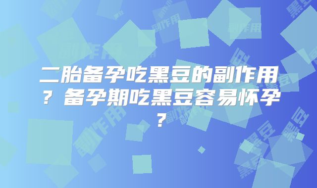 二胎备孕吃黑豆的副作用?备孕期吃黑豆容易怀孕?