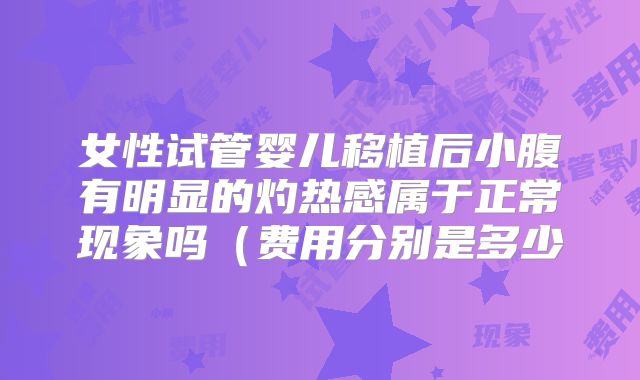 女性试管婴儿移植后小腹有明显的灼热感属于正常现象吗（费用分别是多少