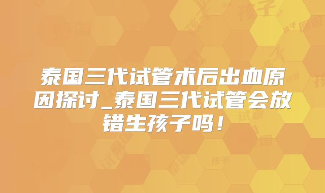 泰国三代试管术后出血原因探讨_泰国三代试管会放错生孩子吗！