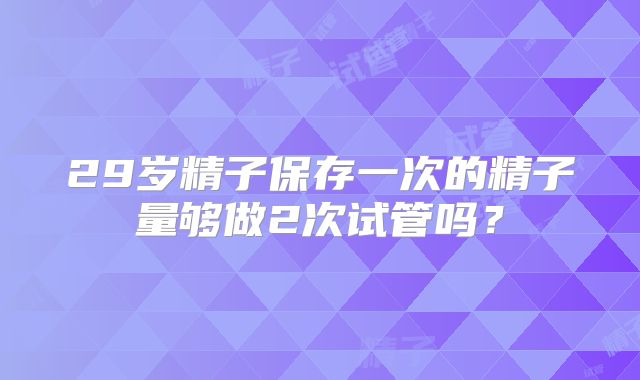 29岁精子保存一次的精子量够做2次试管吗?