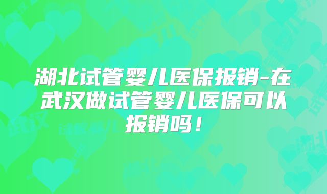 湖北试管婴儿医保报销-在武汉做试管婴儿医保可以报销吗!