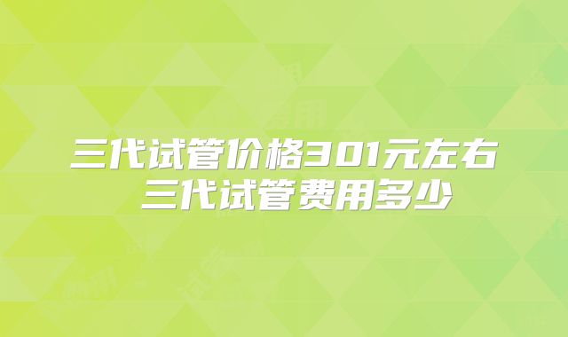 三代试管价格301元左右 三代试管费用多少