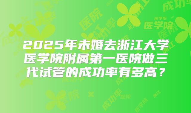 2025年未婚去浙江大学医学院附属第一医院做三代试管的成功率有多高?
