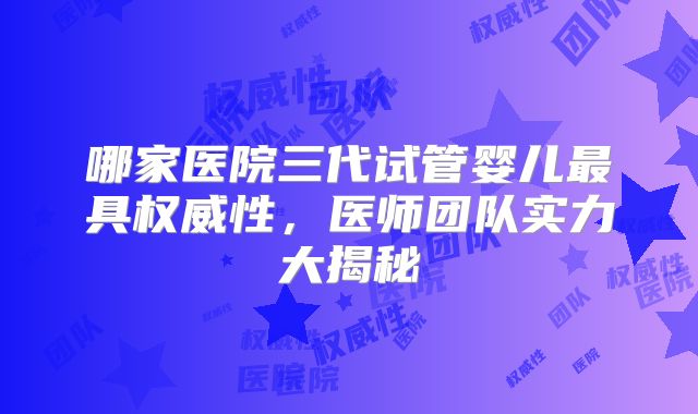 哪家医院三代试管婴儿最具权威性,医师团队实力大揭秘