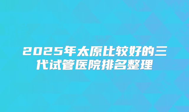 2025年太原比较好的三代试管医院排名整理