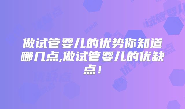 做试管婴儿的优势你知道哪几点,做试管婴儿的优缺点!
