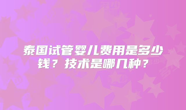 泰国试管婴儿费用是多少钱？技术是哪几种？