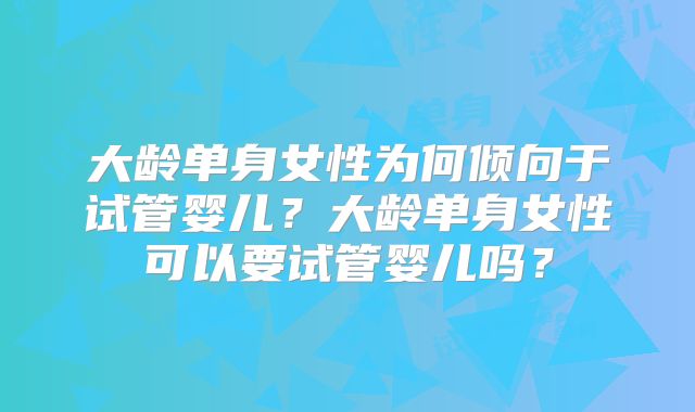 大龄单身女性为何倾向于试管婴儿？大龄单身女性可以要试管婴儿吗？