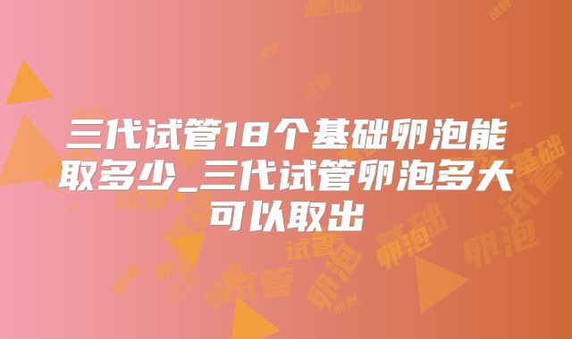 三代试管18个基础卵泡能取多少_三代试管卵泡多大可以取出