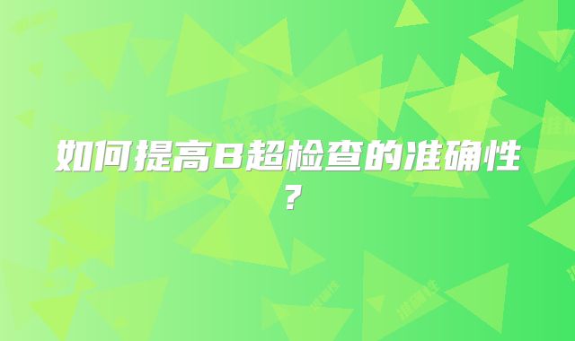 如何提高B超检查的准确性？