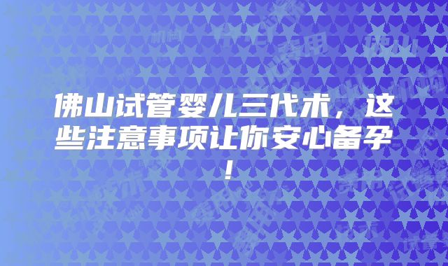 佛山试管婴儿三代术，这些注意事项让你安心备孕！