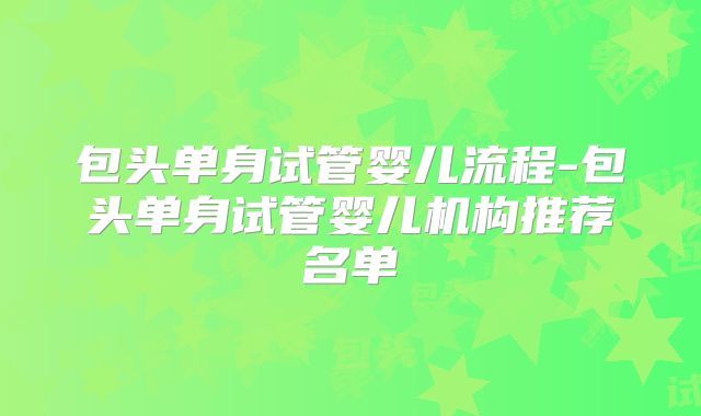 包头单身试管婴儿流程-包头单身试管婴儿机构推荐名单