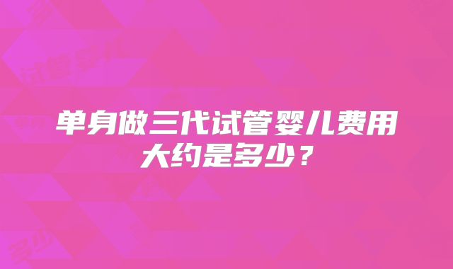 单身做三代试管婴儿费用大约是多少？