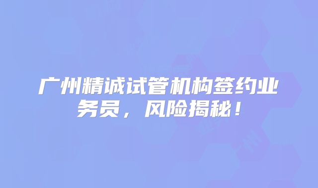 广州精诚试管机构签约业务员，风险揭秘！