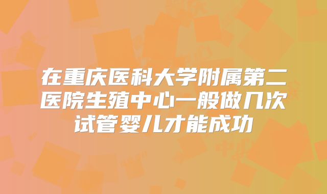 在重庆医科大学附属第二医院生殖中心一般做几次试管婴儿才能成功