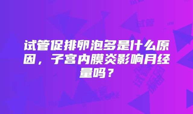 试管促排卵泡多是什么原因,子宫内膜炎影响月经量吗?
