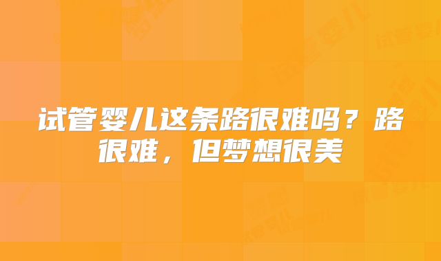 试管婴儿这条路很难吗？路很难，但梦想很美