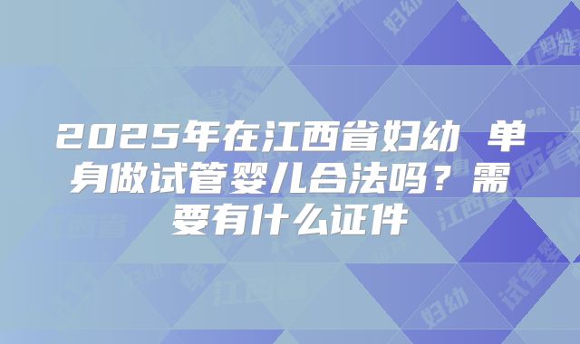 2025年在江西省妇幼 单身做试管婴儿合法吗？需要有什么证件