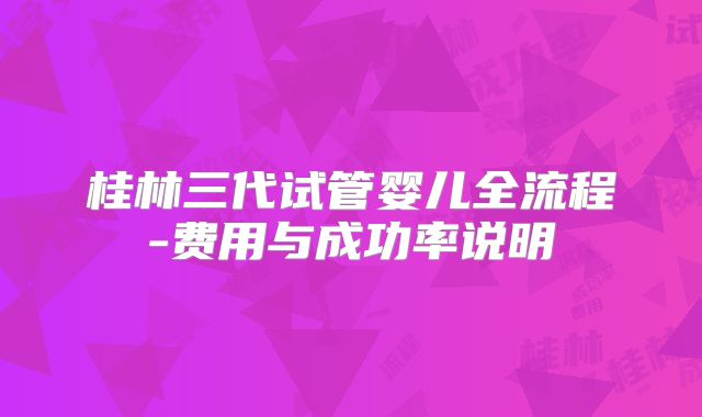 桂林三代试管婴儿全流程-费用与成功率说明