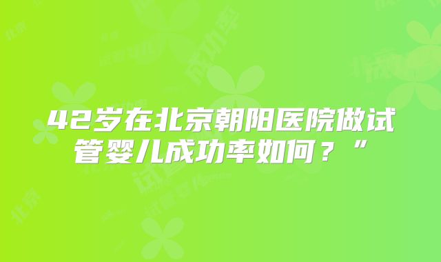 42岁在北京朝阳医院做试管婴儿成功率如何？”