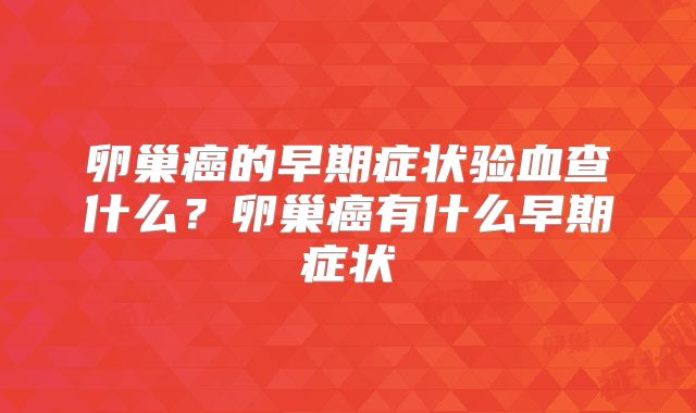 卵巢癌的早期症状验血查什么?卵巢癌有什么早期症状
