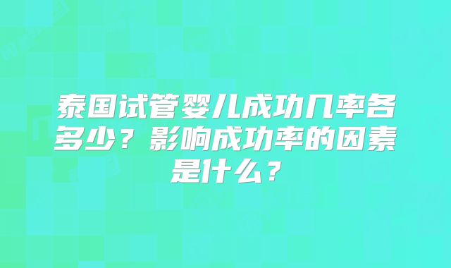 泰国试管婴儿成功几率各多少？影响成功率的因素是什么？