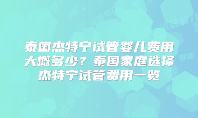 泰国杰特宁试管婴儿费用大概多少?泰国家庭选择杰特宁试管费用一览