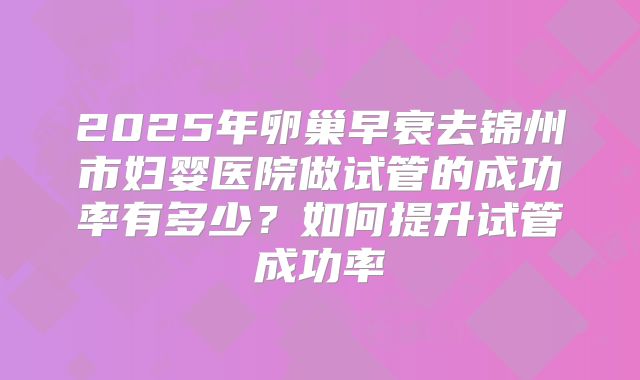2025年卵巢早衰去锦州市妇婴医院做试管的成功率有多少?如何提升试管成功率