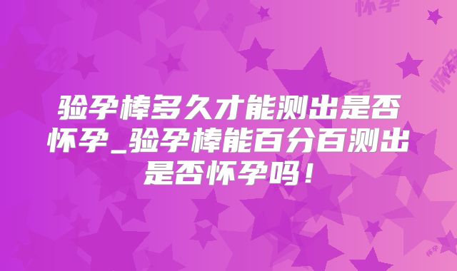 验孕棒多久才能测出是否怀孕_验孕棒能百分百测出是否怀孕吗！