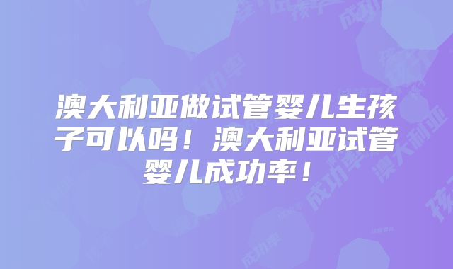 澳大利亚做试管婴儿生孩子可以吗！澳大利亚试管婴儿成功率！