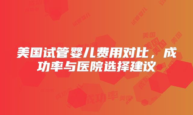 美国试管婴儿费用对比,成功率与医院选择建议