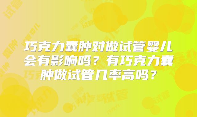 巧克力囊肿对做试管婴儿会有影响吗?有巧克力囊肿做试管几率高吗?