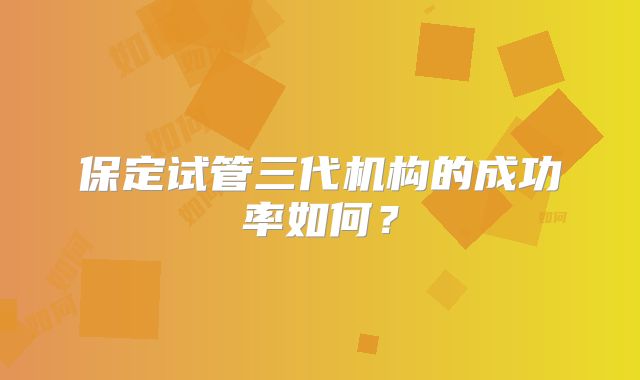 保定试管三代机构的成功率如何？