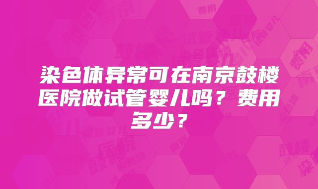 染色体异常可在南京鼓楼医院做试管婴儿吗？费用多少？