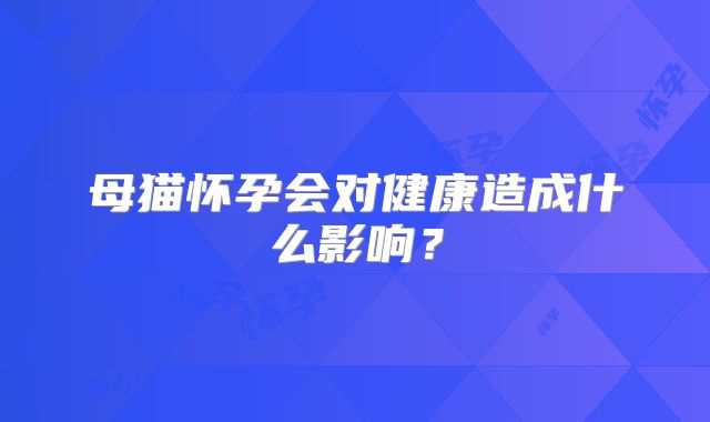 母猫怀孕会对健康造成什么影响？