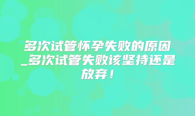 多次试管怀孕失败的原因_多次试管失败该坚持还是放弃！