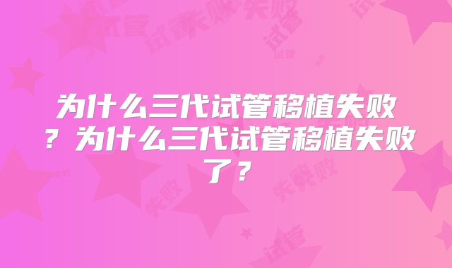 为什么三代试管移植失败？为什么三代试管移植失败了？