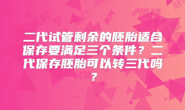 二代试管剩余的胚胎适合保存要满足三个条件？二代保存胚胎可以转三代吗？