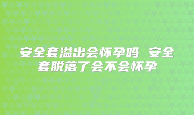 安全套溢出会怀孕吗 安全套脱落了会不会怀孕
