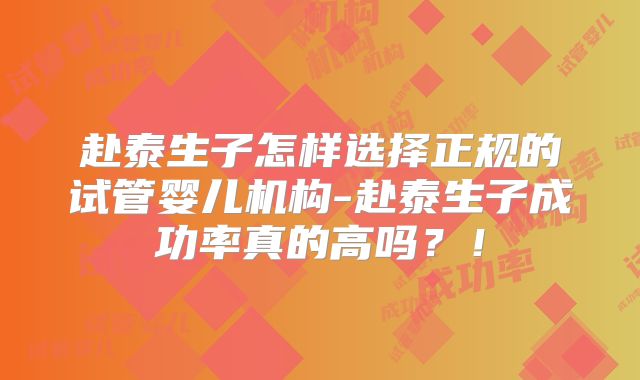 赴泰生子怎样选择正规的试管婴儿机构-赴泰生子成功率真的高吗？！