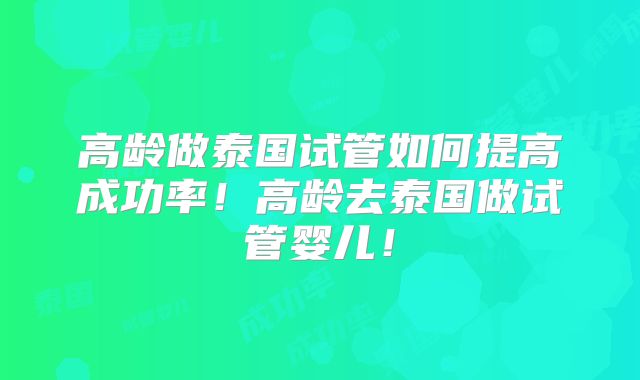 高龄做泰国试管如何提高成功率!高龄去泰国做试管婴儿!