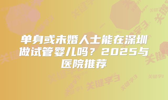 单身或未婚人士能在深圳做试管婴儿吗？2025与医院推荐