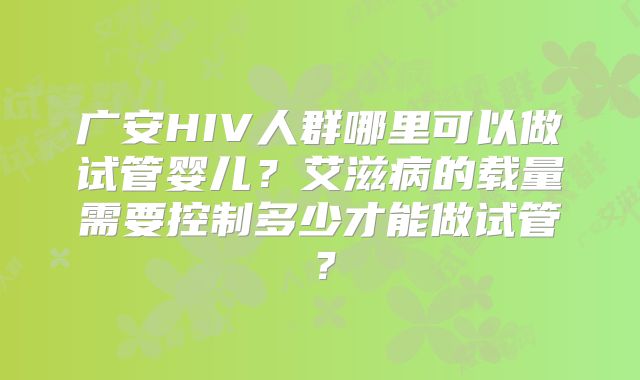 广安HIV人群哪里可以做试管婴儿？艾滋病的载量需要控制多少才能做试管？