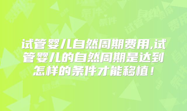 试管婴儿自然周期费用,试管婴儿的自然周期是达到怎样的条件才能移植!