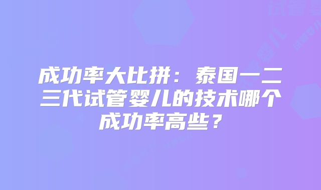 成功率大比拼：泰国一二三代试管婴儿的技术哪个成功率高些？