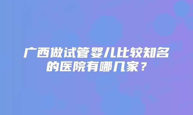 广西做试管婴儿比较知名的医院有哪几家？