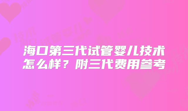 海口第三代试管婴儿技术怎么样？附三代费用参考