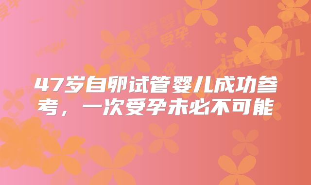 47岁自卵试管婴儿成功参考，一次受孕未必不可能