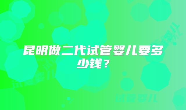 昆明做二代试管婴儿要多少钱？
