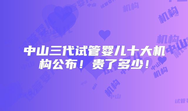 中山三代试管婴儿十大机构公布!贵了多少!